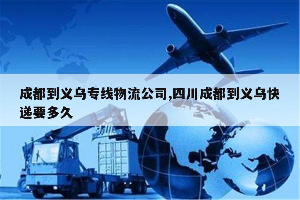 江山成都到义乌专线物流公司,四川成都到义乌快递要多久